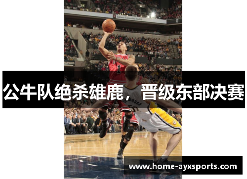 公牛队绝杀雄鹿,晋级东部决赛 公牛队绝杀雄鹿,晋级东部决赛