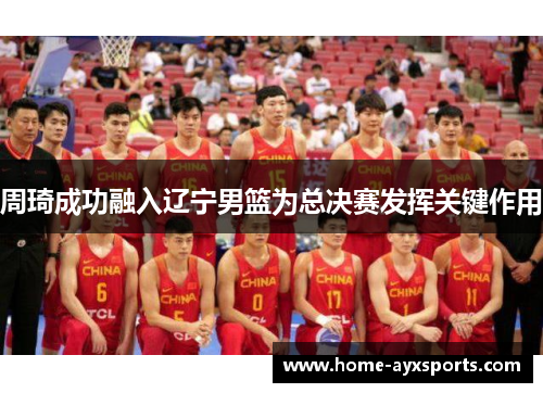 周琦成功融入辽宁男篮为总决赛发挥关键作用