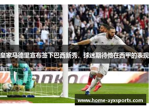 皇家马德里宣布签下巴西新秀，球迷期待他在西甲的表现
