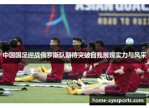 中国国足迎战俄罗斯队期待突破自我展现实力与风采