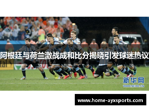 阿根廷与荷兰激战成和比分揭晓引发球迷热议